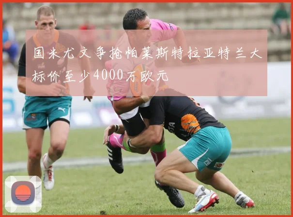 国米尤文争抢帕莱斯特拉亚特兰大标价至少4000万欧元