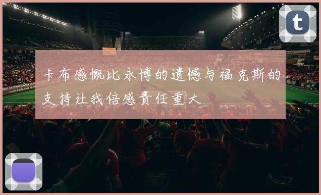 卡布感慨比永博的遗憾与福克斯的支持让我倍感责任重大