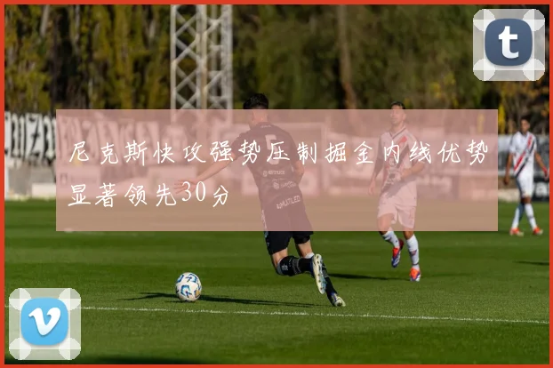 尼克斯快攻强势压制掘金内线优势显著领先30分