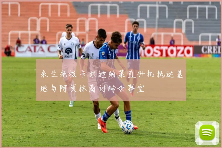 米兰老板卡尔迪纳莱直升机抵达基地与阿莫林商讨转会事宜