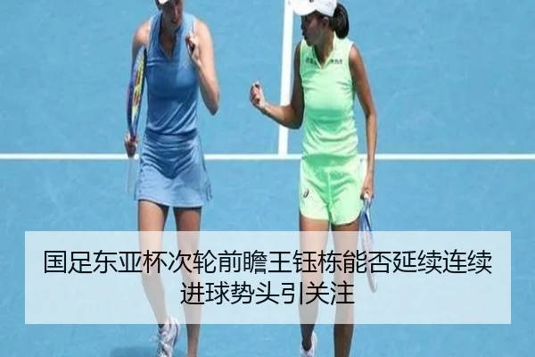 国足东亚杯次轮前瞻王钰栋能否延续连续进球势头引关注