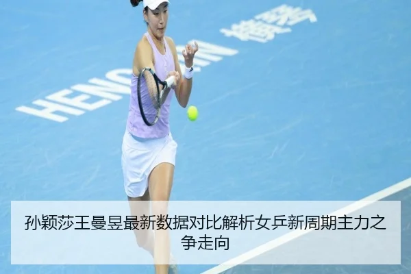 孙颖莎王曼昱最新数据对比解析女乒新周期主力之争走向