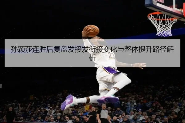 孙颖莎连胜后复盘发接发衔接变化与整体提升路径解析