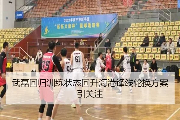 武磊回归训练状态回升海港锋线轮换方案引关注