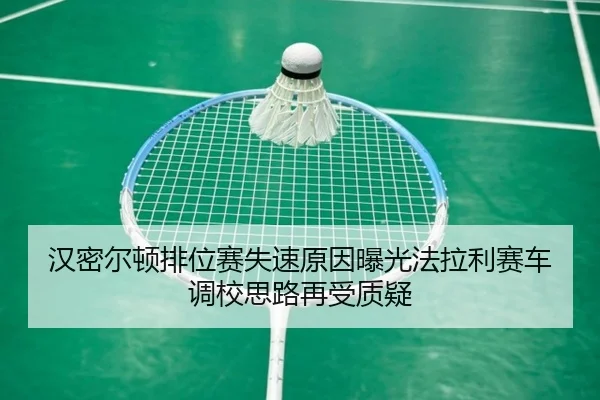 汉密尔顿排位赛失速原因曝光法拉利赛车调校思路再受质疑