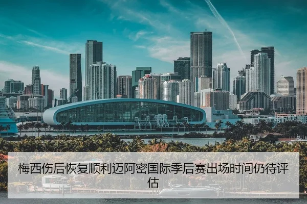 梅西伤后恢复顺利迈阿密国际季后赛出场时间仍待评估